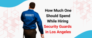 How Much One Should Spend While Hiring Security Guards in Los Angeles-best security services in los angles